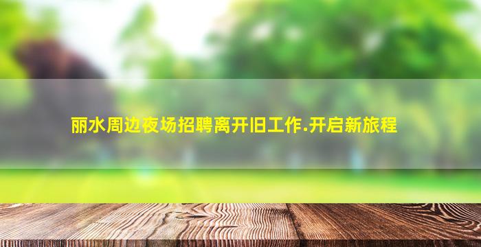 丽水周边夜场招聘离开旧工作.开启新旅程
