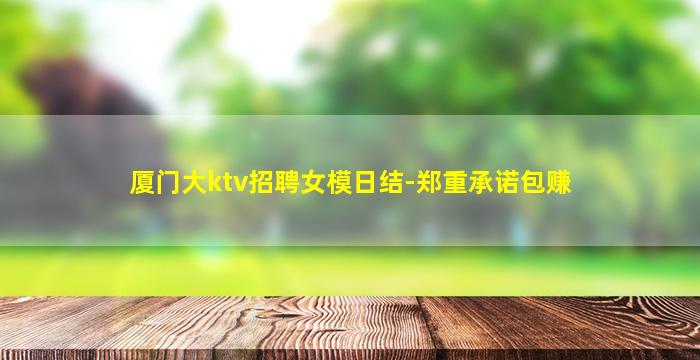 厦门大ktv招聘女模日结-郑重承诺包赚